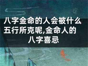 八字金命的人会被什么五行所克呢,金命人的八字喜忌