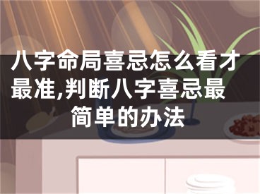 八字命局喜忌怎么看才最准,判断八字喜忌最简单的办法