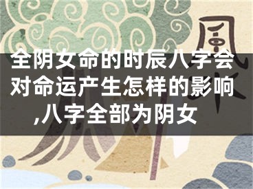 全阴女命的时辰八字会对命运产生怎样的影响,八字全部为阴女
