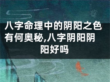 八字命理中的阴阳之色有何奥秘,八字阴阳阴阳好吗