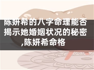 陈妍希的八字命理能否揭示她婚姻状况的秘密,陈妍希命格