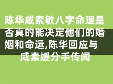 陈华咸素敏八字命理是否真的能决定他们的婚姻和命运,陈华回应与咸素媛分手传闻