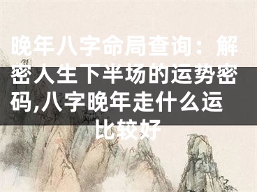 晚年八字命局查询：解密人生下半场的运势密码,八字晚年走什么运比较好