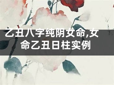 乙丑八字纯阴女命,女命乙丑日柱实例