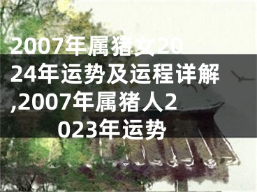 2007年属猪女2024年运势及运程详解,2007年属猪人2023年运势