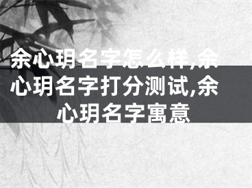 余心玥名字怎么样,余心玥名字打分测试,余心玥名字寓意
