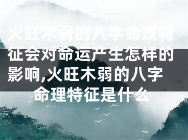 火旺木弱的八字命理特征会对命运产生怎样的影响,火旺木弱的八字命理特征是什么