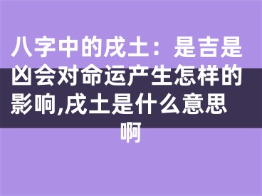 八字中的戌土：是吉是凶会对命运产生怎样的影响,戌土是什么意思啊