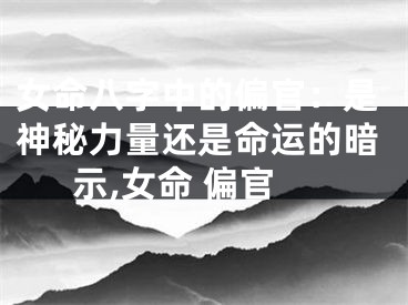 女命八字中的偏官：是神秘力量还是命运的暗示,女命 偏官