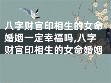 八字财官印相生的女命婚姻一定幸福吗,八字财官印相生的女命婚姻