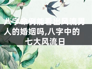 八字命例能看出风流男人的婚姻吗,八字中的七大风流日