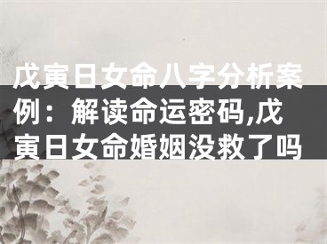 戊寅日女命八字分析案例：解读命运密码,戊寅日女命婚姻没救了吗