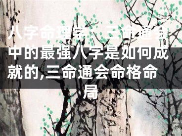 八字命理学：三命通会中的最强八字是如何成就的,三命通会命格命局