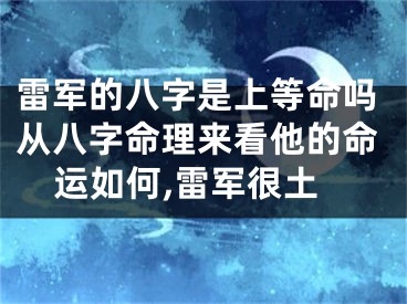雷军的八字是上等命吗从八字命理来看他的命运如何,雷军很土