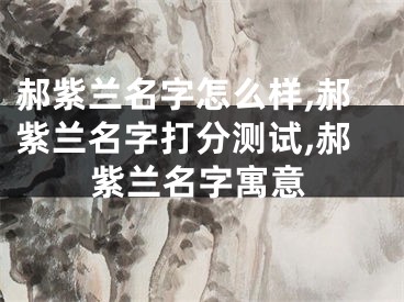 郝紫兰名字怎么样,郝紫兰名字打分测试,郝紫兰名字寓意