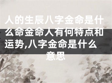 人的生辰八字金命是什么命金命人有何特点和运势,八字金命是什么意思