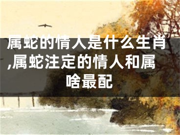 属蛇的情人是什么生肖,属蛇注定的情人和属啥最配