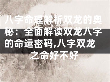 八字命理解析双龙的奥秘：全面解读双龙八字的命运密码,八字双龙之命好不好
