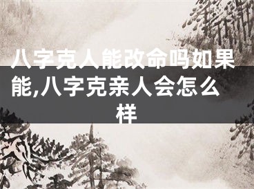 八字克人能改命吗如果能,八字克亲人会怎么样