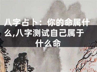 八字占卜：你的命属什么,八字测试自己属于什么命