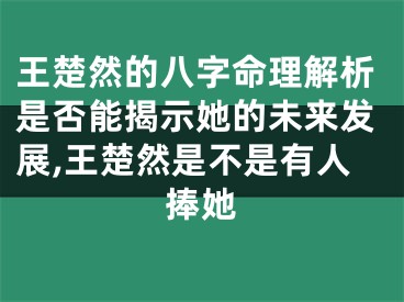 王楚然的八字命理解析是否能揭示她的未来发展,王楚然是不是有人捧她