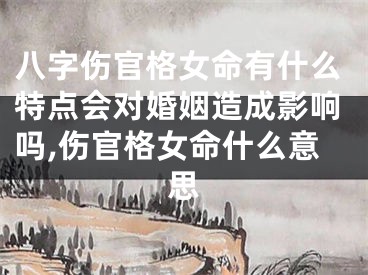 八字伤官格女命有什么特点会对婚姻造成影响吗,伤官格女命什么意思