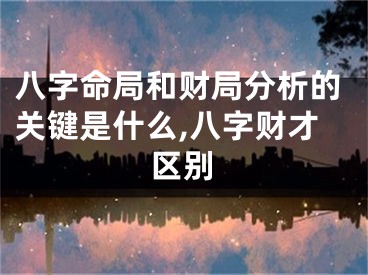 八字命局和财局分析的关键是什么,八字财才区别