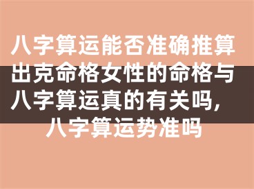 八字算运能否准确推算出克命格女性的命格与八字算运真的有关吗,八字算运势准吗