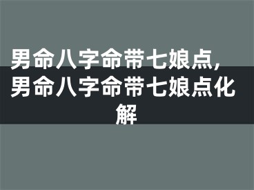 男命八字命带七娘点,男命八字命带七娘点化解