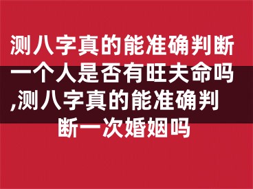 测八字真的能准确判断一个人是否有旺夫命吗,测八字真的能准确判断一次婚姻吗