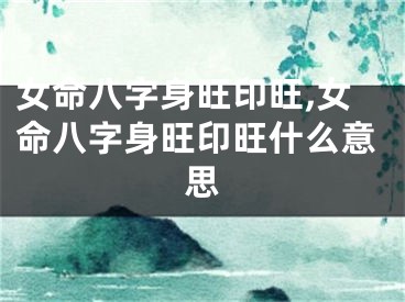 女命八字身旺印旺,女命八字身旺印旺什么意思
