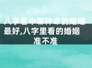 八字看中哪种命的婚姻最好,八字里看的婚姻准不准