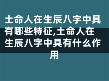 土命人在生辰八字中具有哪些特征,土命人在生辰八字中具有什么作用