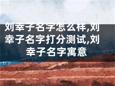 刘幸子名字怎么样,刘幸子名字打分测试,刘幸子名字寓意