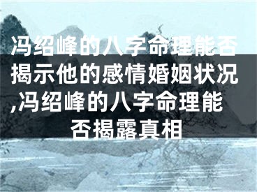 冯绍峰的八字命理能否揭示他的感情婚姻状况,冯绍峰的八字命理能否揭露真相
