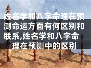 姓名学和八字命理在预测命运方面有何区别和联系,姓名学和八字命理在预测中的区别