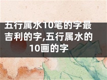 五行属水10笔的字最吉利的字,五行属水的10画的字