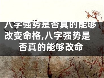 八字强势是否真的能够改变命格,八字强势是否真的能够改命