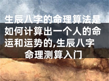生辰八字的命理算法是如何计算出一个人的命运和运势的,生辰八字命理测算入门