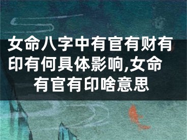 女命八字中有官有财有印有何具体影响,女命有官有印啥意思