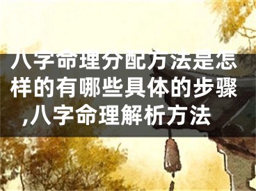 八字命理分配方法是怎样的有哪些具体的步骤,八字命理解析方法