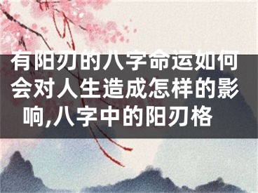 有阳刃的八字命运如何会对人生造成怎样的影响,八字中的阳刃格
