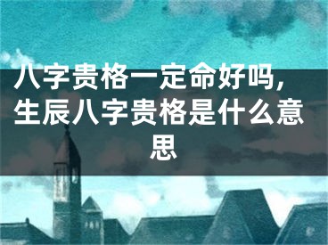 八字贵格一定命好吗,生辰八字贵格是什么意思