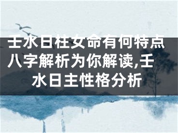 壬水日柱女命有何特点八字解析为你解读,壬水日主性格分析