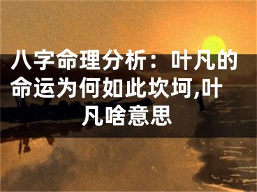 八字命理分析：叶凡的命运为何如此坎坷,叶凡啥意思