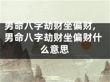 男命八字劫财坐偏财,男命八字劫财坐偏财什么意思