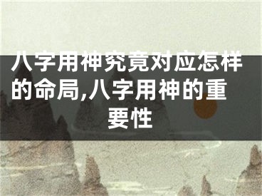 八字用神究竟对应怎样的命局,八字用神的重要性