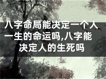 八字命局能决定一个人一生的命运吗,八字能决定人的生死吗