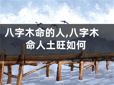 八字木命的人,八字木命人土旺如何