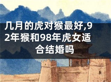几月的虎对猴最好,92年猴和98年虎女适合结婚吗